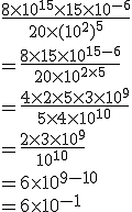 \frac{8 \times 10^{15} \times 15 \times 10^{-6}}{20 \times (10^2)^5}\\= \frac{8 \times 15 \times 10^{15 - 6}}{20 \times 10^{2 \times 5}}\\= \frac{4 \times 2 \times 5 \times 3 \times 10^{9}}{5 \times 4 \times 10^{10}}\\= \frac{2 \times 3 \times 10^{9}}{10^{10}}\\= 6 \times 10^{9-10}\\= 6 \times 10^{-1}\\
